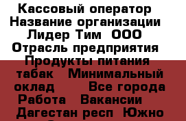 Кассовый оператор › Название организации ­ Лидер Тим, ООО › Отрасль предприятия ­ Продукты питания, табак › Минимальный оклад ­ 1 - Все города Работа » Вакансии   . Дагестан респ.,Южно-Сухокумск г.